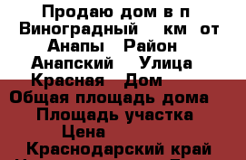 Продаю дом в п. Виноградный 16 км. от Анапы › Район ­ Анапский  › Улица ­ Красная › Дом ­ 50 › Общая площадь дома ­ 49 › Площадь участка ­ 500 › Цена ­ 1 600 000 - Краснодарский край Недвижимость » Дома, коттеджи, дачи продажа   